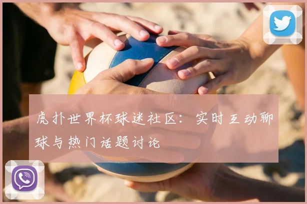 虎扑世界杯球迷社区：实时互动聊球与热门话题讨论