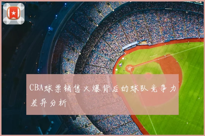 CBA球票销售火爆背后的球队竞争力差异分析