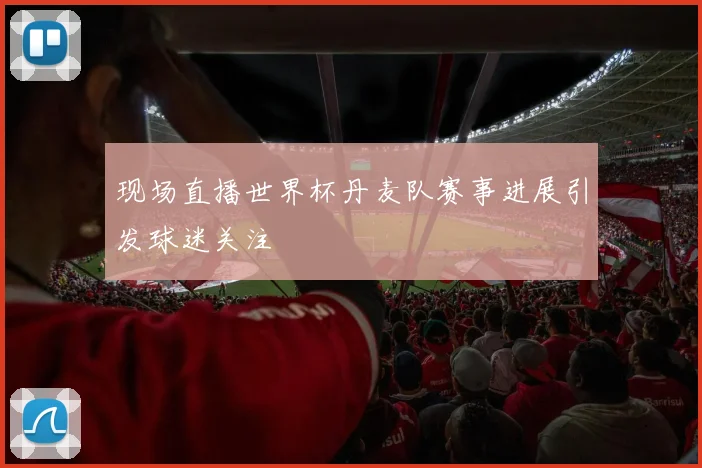 现场直播世界杯丹麦队赛事进展引发球迷关注