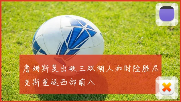 詹姆斯复出砍三双湖人加时险胜尼克斯重返西部前八