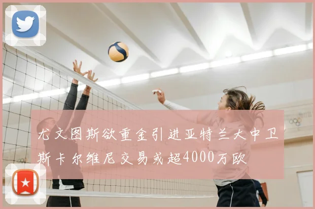 尤文图斯欲重金引进亚特兰大中卫斯卡尔维尼交易或超4000万欧