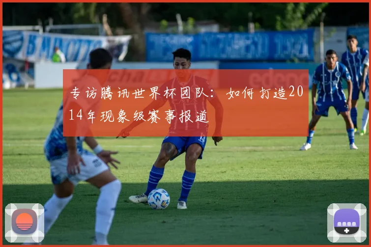 专访腾讯世界杯团队：如何打造2014年现象级赛事报道