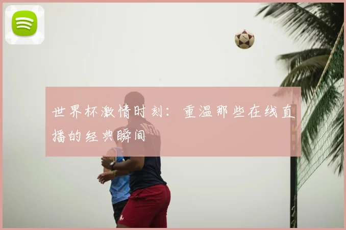 世界杯激情时刻：重温那些在线直播的经典瞬间