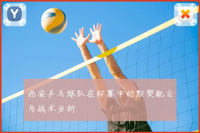 西安乒乓球队在杯赛中的默契配合与战术分析