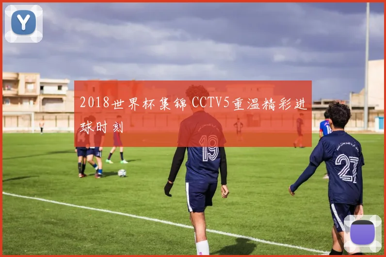 2018世界杯集锦 CCTV5重温精彩进球时刻