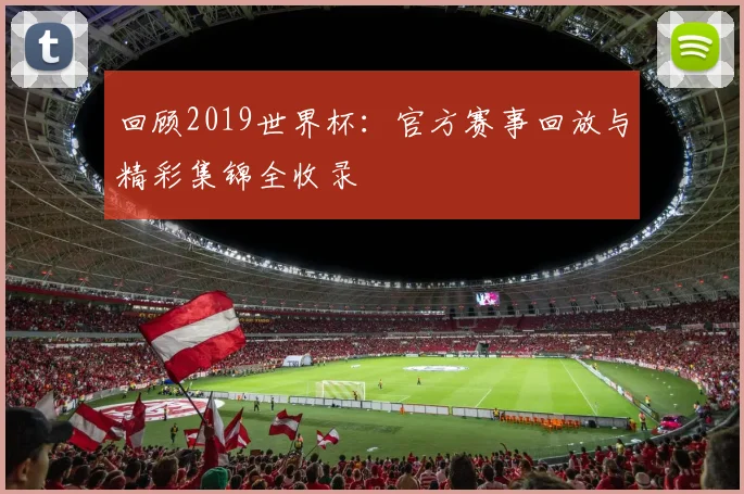 回顾2019世界杯：官方赛事回放与精彩集锦全收录