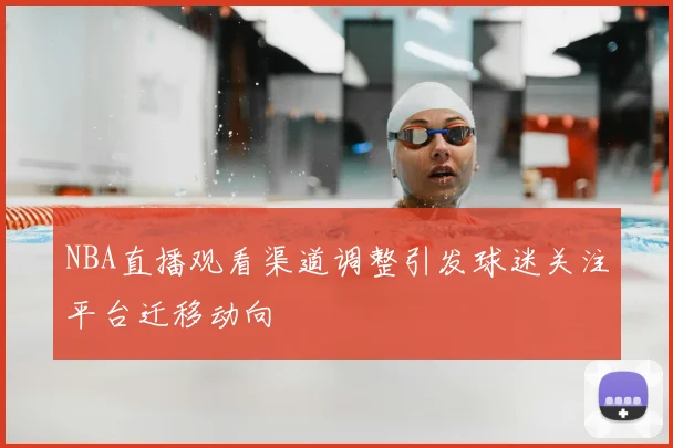 NBA直播观看渠道调整引发球迷关注平台迁移动向