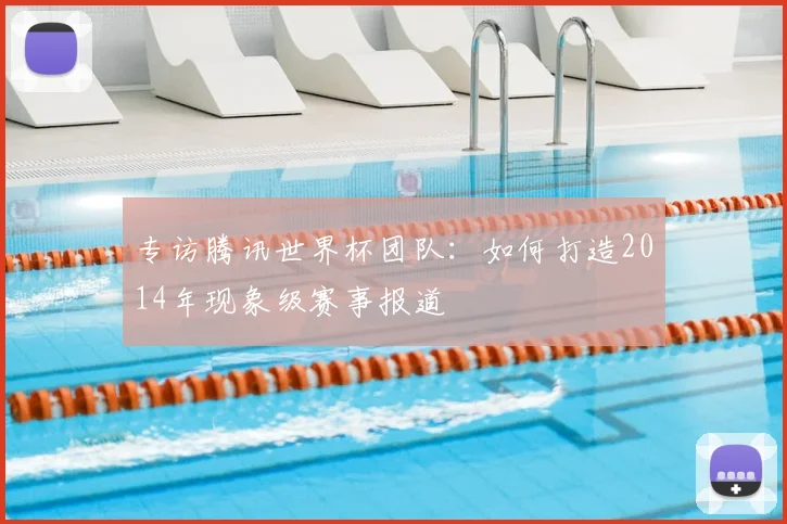 专访腾讯世界杯团队:如何打造2014年现象级赛事报道