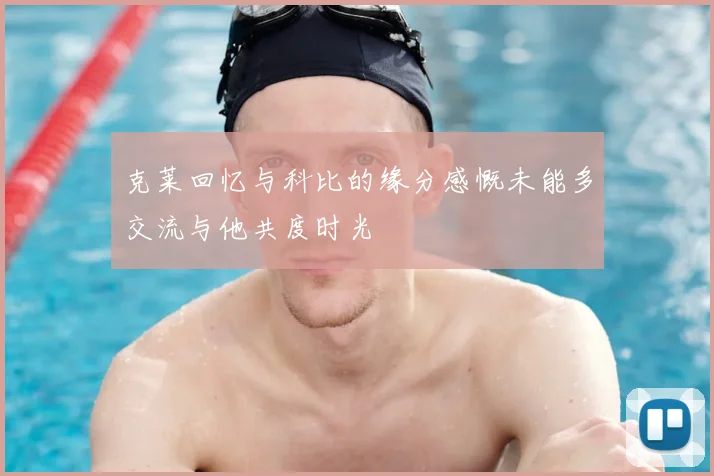 克莱回忆与科比的缘分感慨未能多交流与他共度时光
