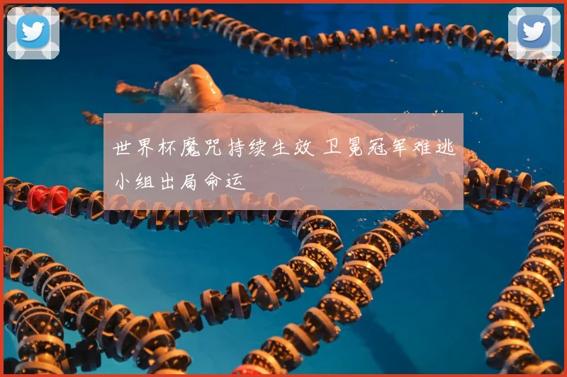 世界杯魔咒持续生效 卫冕冠军难逃小组出局命运