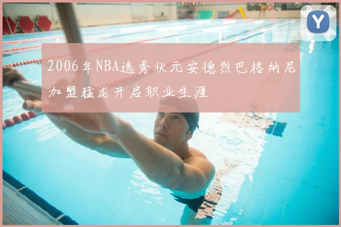 2006年NBA选秀状元安德烈巴格纳尼加盟猛龙开启职业生涯