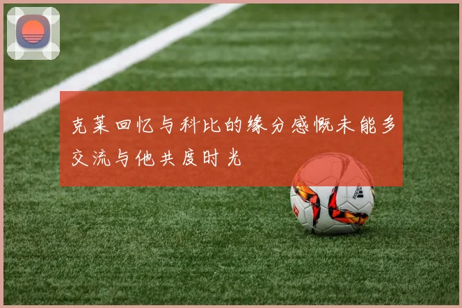 克莱回忆与科比的缘分感慨未能多交流与他共度时光