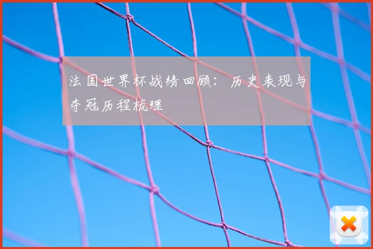 法国世界杯战绩回顾：历史表现与夺冠历程梳理