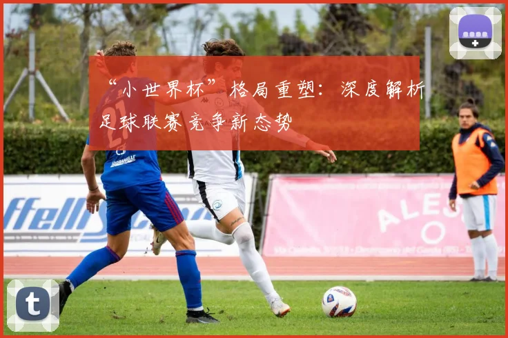 “小世界杯”格局重塑：深度解析足球联赛竞争新态势