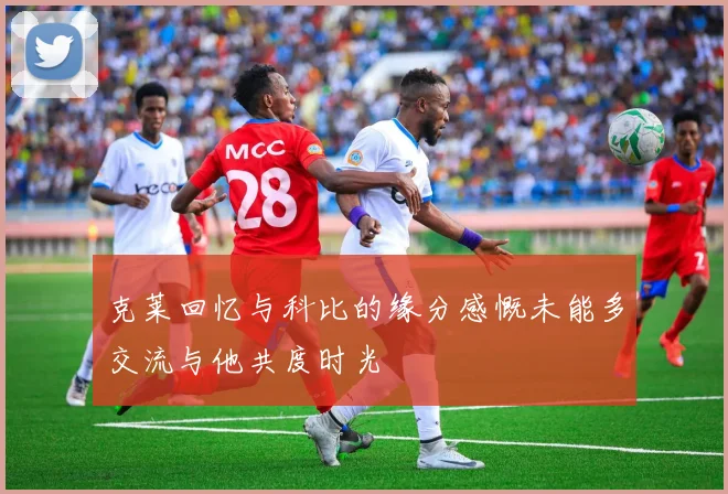 克莱回忆与科比的缘分感慨未能多交流与他共度时光