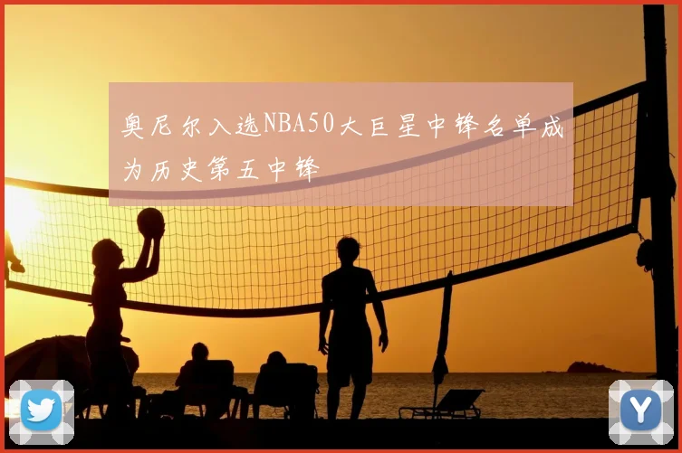 奥尼尔入选NBA50大巨星中锋名单成为历史第五中锋
