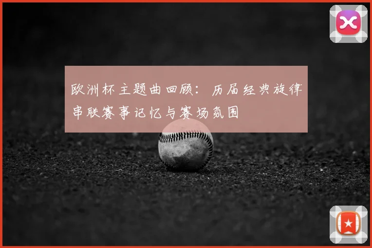欧洲杯主题曲回顾：历届经典旋律串联赛事记忆与赛场氛围