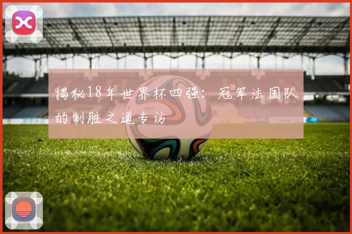 揭秘18年世界杯四强：冠军法国队的制胜之道专访