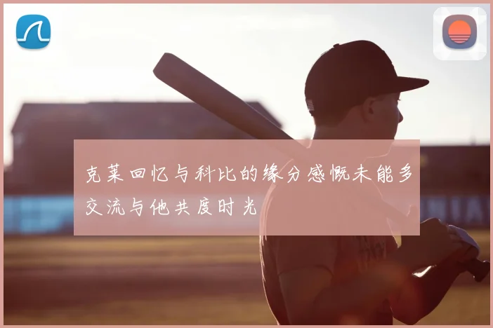 克莱回忆与科比的缘分感慨未能多交流与他共度时光