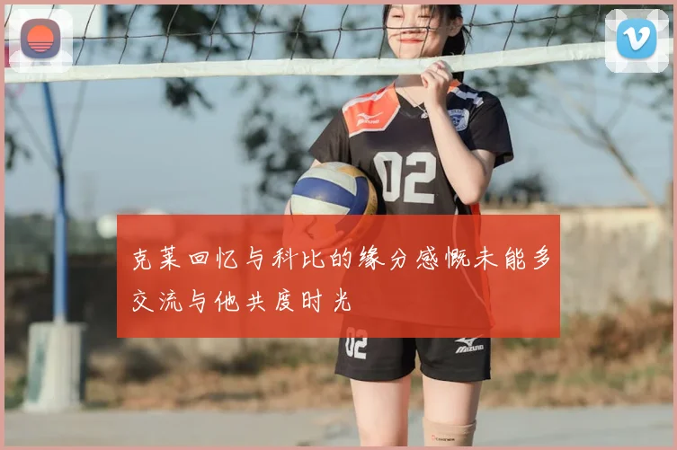 克莱回忆与科比的缘分感慨未能多交流与他共度时光