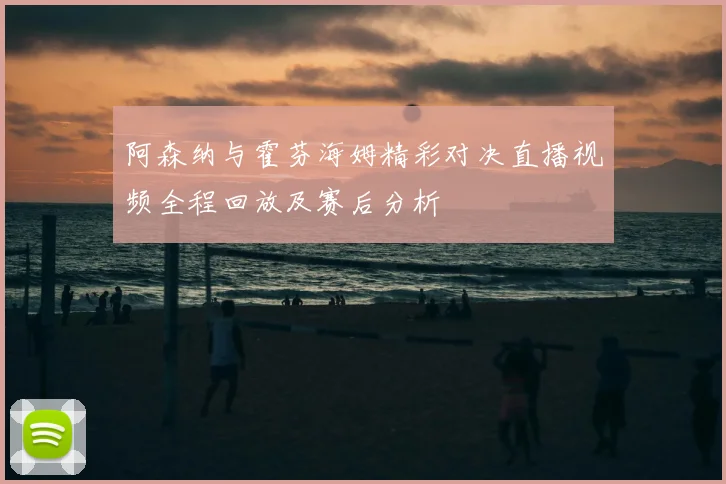 阿森纳与霍芬海姆精彩对决直播视频全程回放及赛后分析