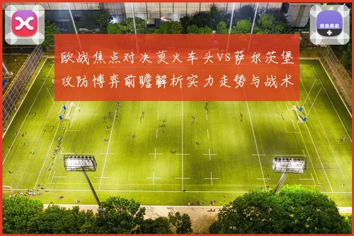 欧战焦点对决莫火车头vs萨尔茨堡攻防博弈前瞻解析实力走势与战术关键看点
