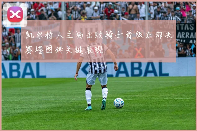 凯尔特人主场击败骑士晋级东部决赛塔图姆关键表现