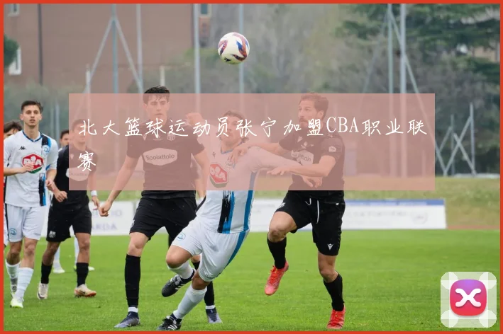 北大篮球运动员张宁加盟CBA职业联赛