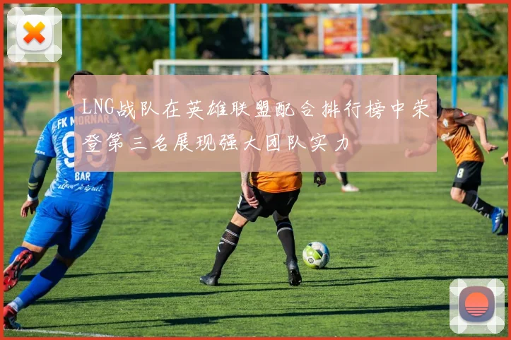 LNG战队在英雄联盟配合排行榜中荣登第三名展现强大团队实力