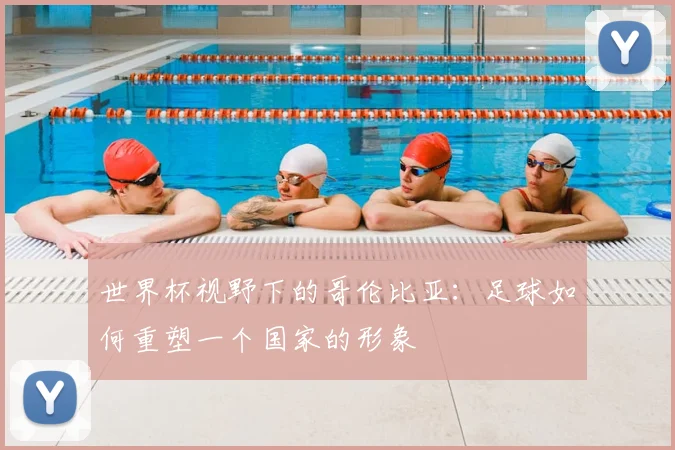 世界杯视野下的哥伦比亚:足球如何重塑一个国家的形象