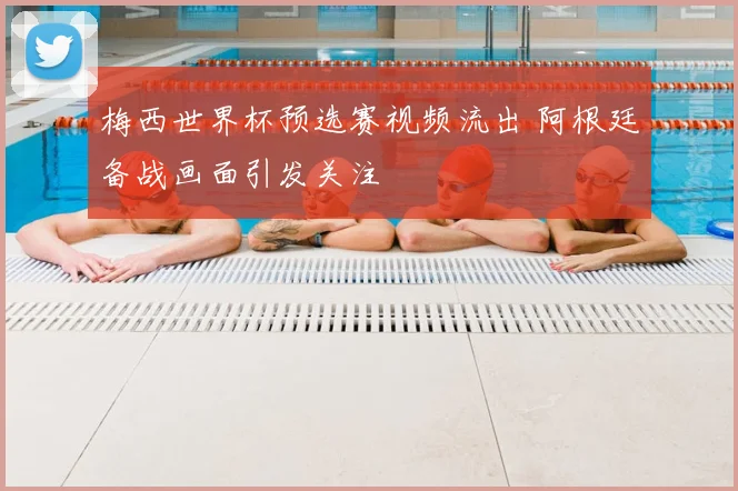 梅西世界杯预选赛视频流出 阿根廷备战画面引发关注
