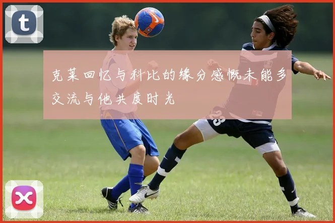 克莱回忆与科比的缘分感慨未能多交流与他共度时光