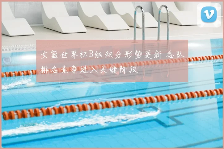 女篮世界杯B组积分形势更新 各队排名竞争进入关键阶段