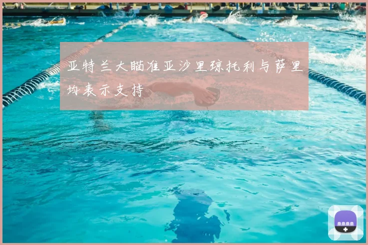 亚特兰大瞄准亚沙里琼托利与萨里均表示支持