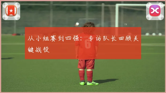 从小组赛到四强:专访队长回顾关键战役
