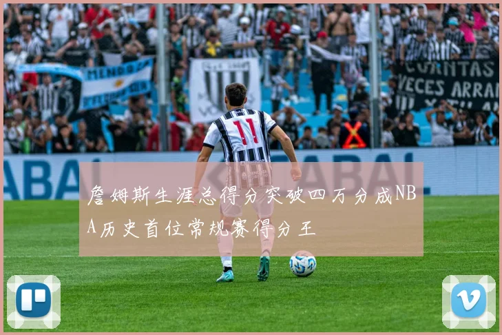 詹姆斯生涯总得分突破四万分成NBA历史首位常规赛得分王