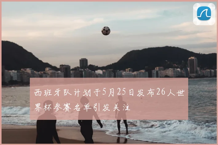 西班牙队计划于5月25日发布26人世界杯参赛名单引发关注