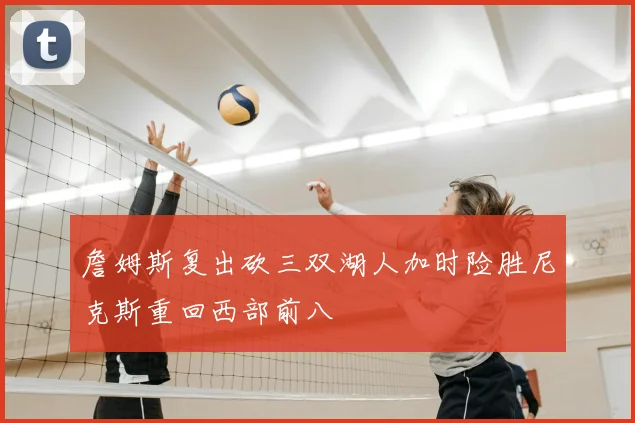 詹姆斯复出砍三双湖人加时险胜尼克斯重回西部前八
