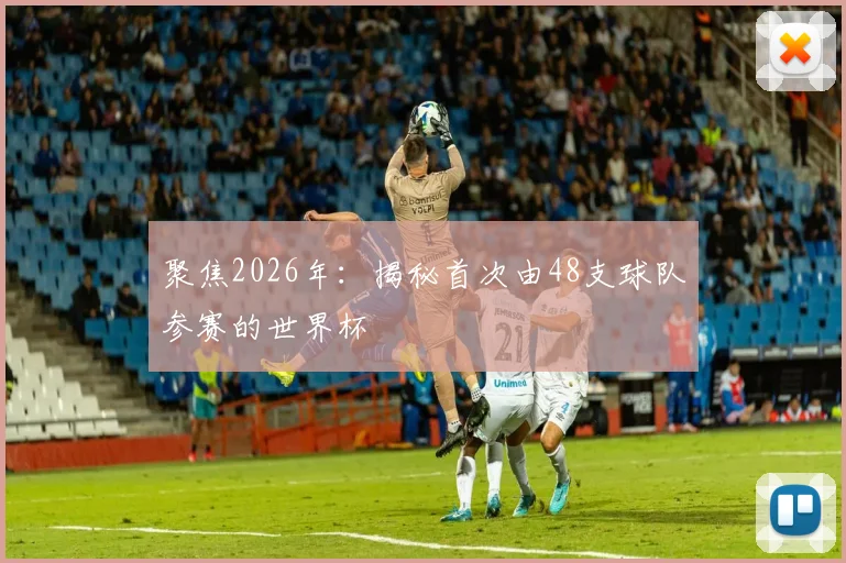 聚焦2026年:揭秘首次由48支球队参赛的世界杯