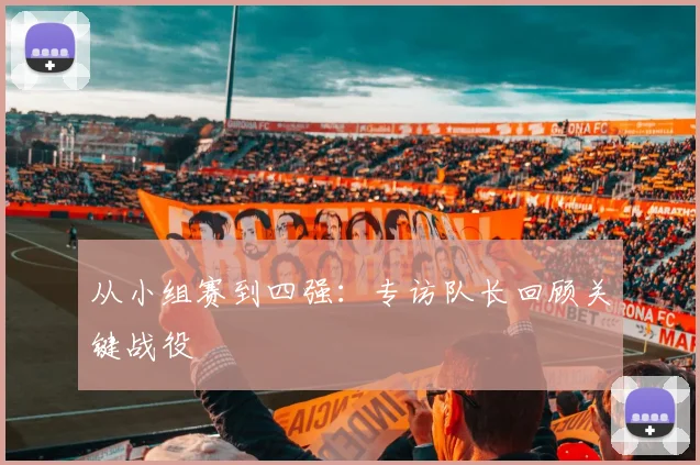 从小组赛到四强:专访队长回顾关键战役