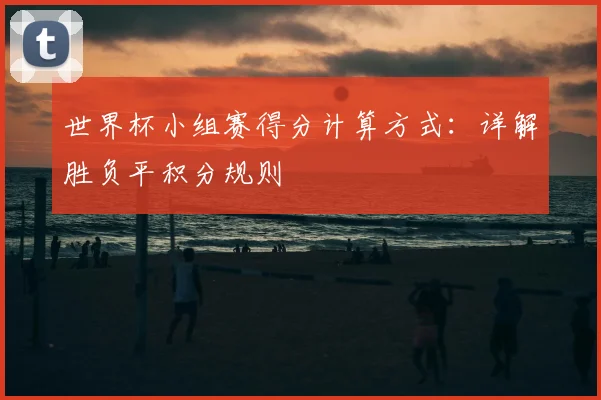 世界杯小组赛得分计算方式:详解胜负平积分规则