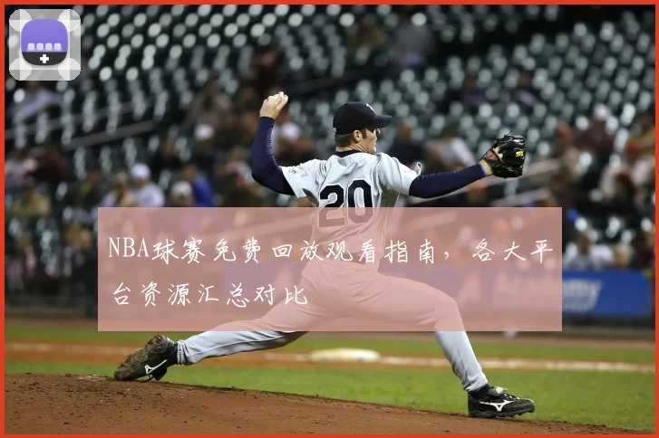 NBA球赛免费回放观看指南,各大平台资源汇总对比