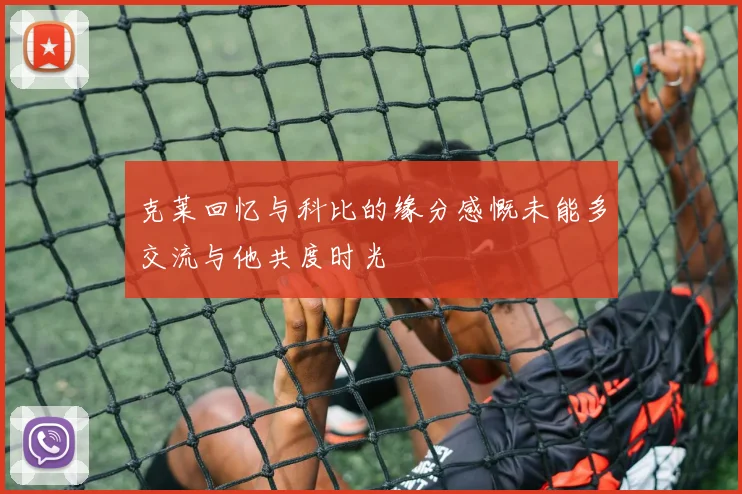 克莱回忆与科比的缘分感慨未能多交流与他共度时光