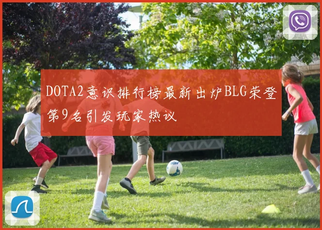 DOTA2意识排行榜最新出炉BLG荣登第9名引发玩家热议