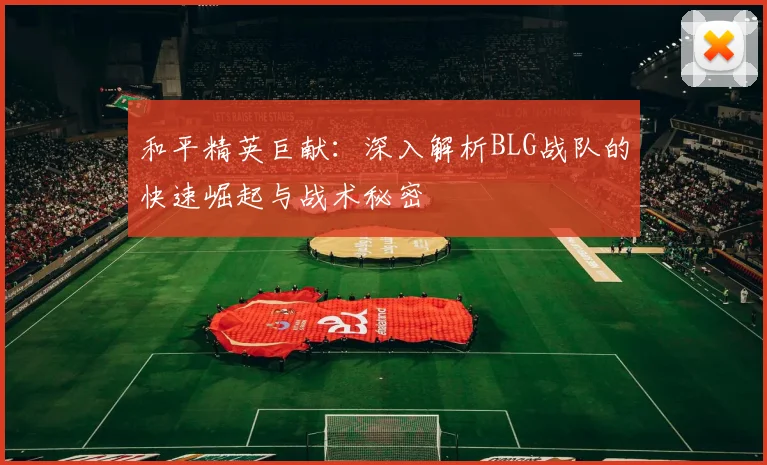 和平精英巨献:深入解析BLG战队的快速崛起与战术秘密