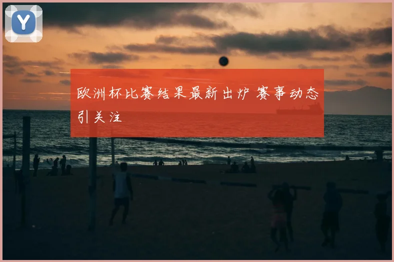 欧洲杯比赛结果最新出炉 赛事动态引关注