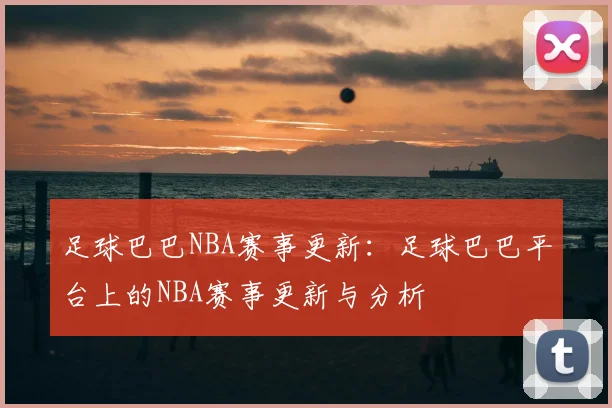 足球巴巴NBA赛事更新：足球巴巴平台上的NBA赛事更新与分析