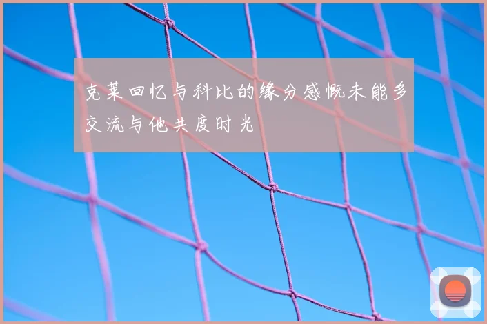 克莱回忆与科比的缘分感慨未能多交流与他共度时光