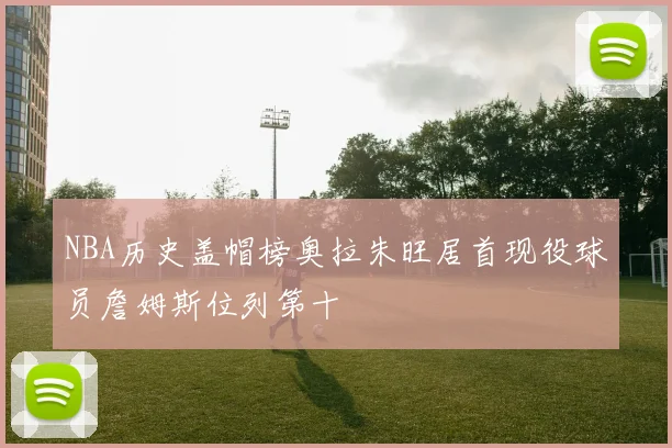 NBA历史盖帽榜奥拉朱旺居首现役球员詹姆斯位列第十