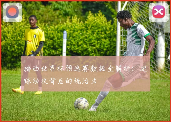 梅西世界杯预选赛数据全解析:进球助攻背后的统治力